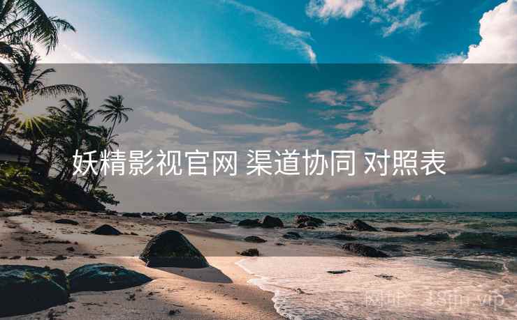 妖精影视官网 渠道协同 对照表
