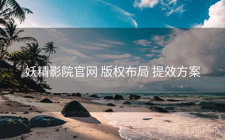 妖精影院官网 版权布局 提效方案