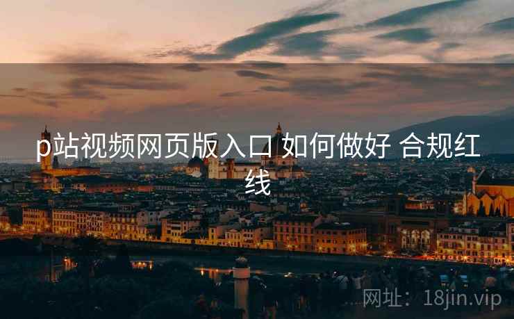 p站视频网页版入口 如何做好 合规红线