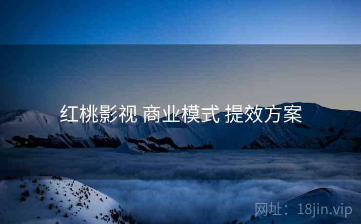 红桃影视 商业模式 提效方案