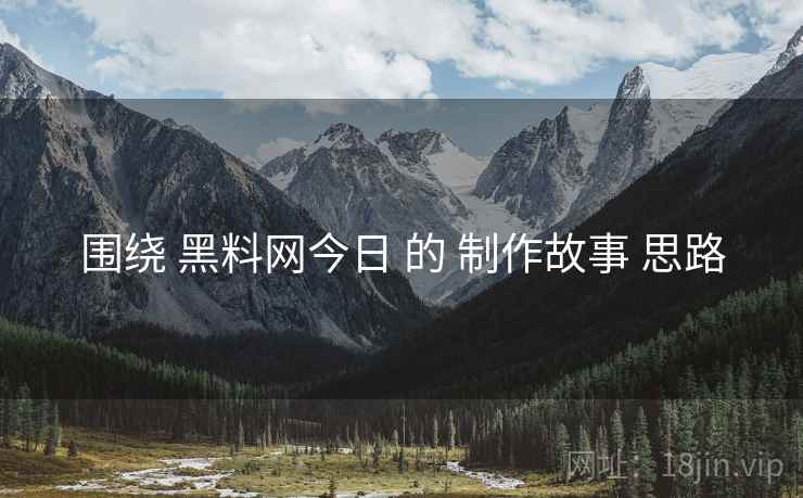 围绕 黑料网今日 的 制作故事 思路