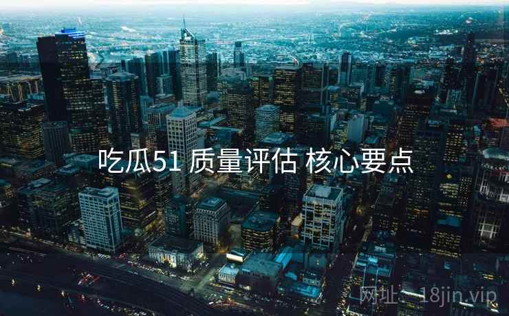 吃瓜51 质量评估 核心要点
