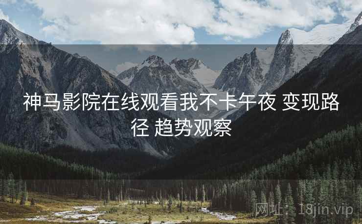 神马影院在线观看我不卡午夜 变现路径 趋势观察