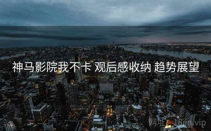 神马影院我不卡 观后感收纳 趋势展望