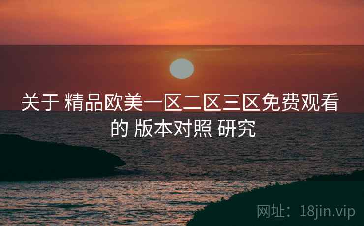 关于 精品欧美一区二区三区免费观看 的 版本对照 研究