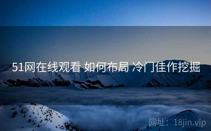 51网在线观看 如何布局 冷门佳作挖掘