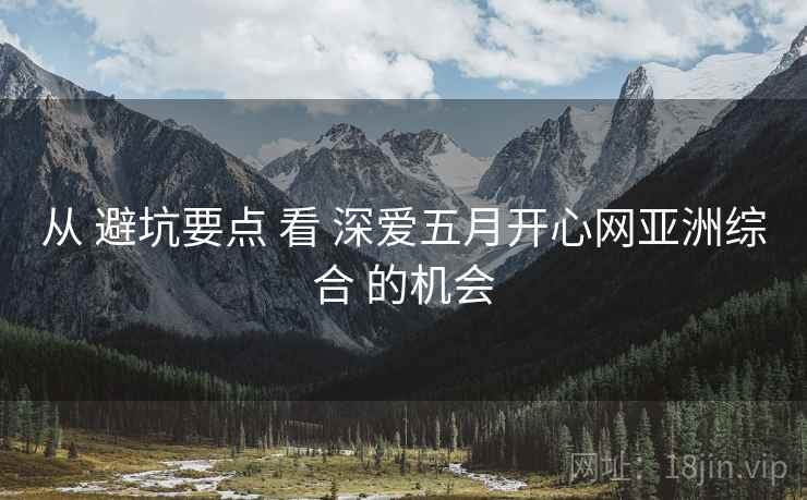从 避坑要点 看 深爱五月开心网亚洲综合 的机会