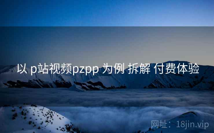 以 p站视频pzpp 为例 拆解 付费体验
