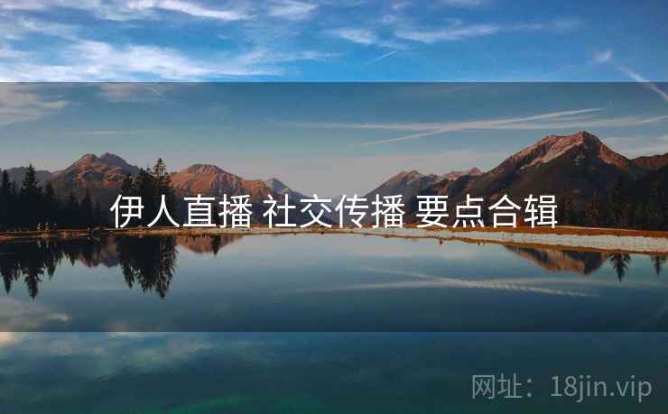 伊人直播 社交传播 要点合辑