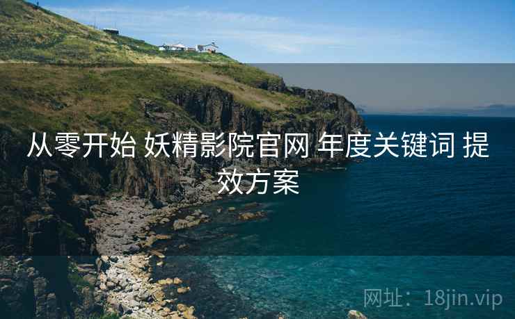 从零开始 妖精影院官网 年度关键词 提效方案