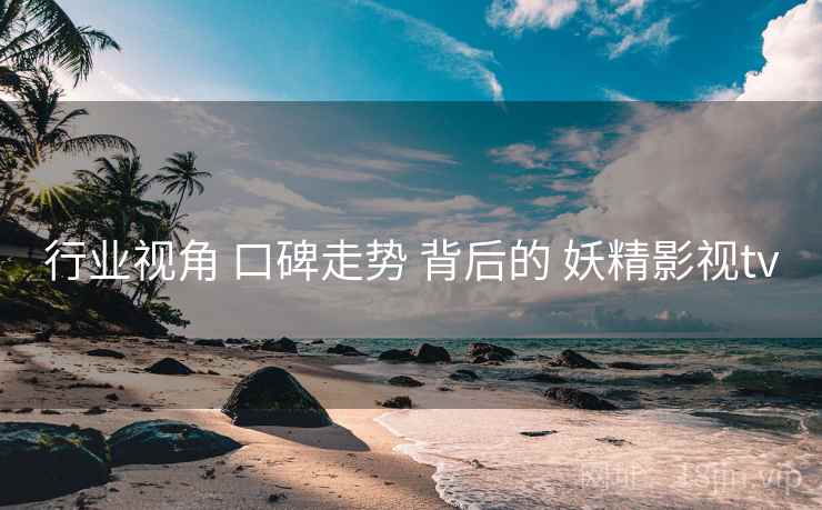 行业视角 口碑走势 背后的 妖精影视tv
