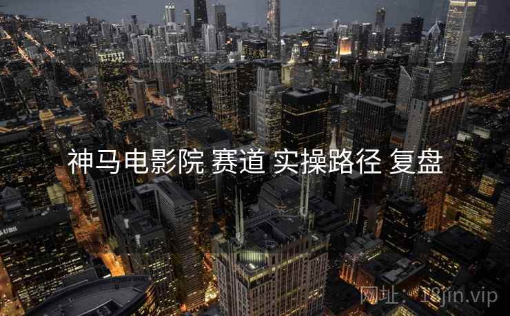 神马电影院 赛道 实操路径 复盘
