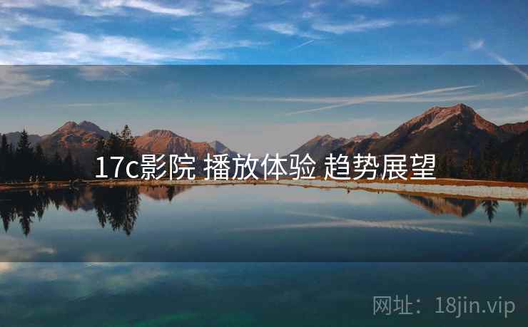 17c影院 播放体验 趋势展望