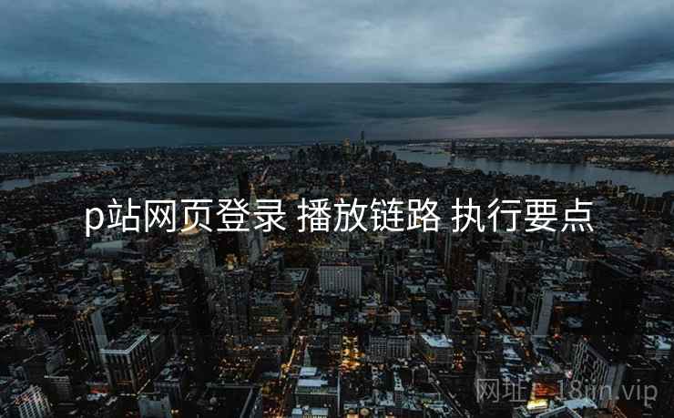 p站网页登录 播放链路 执行要点