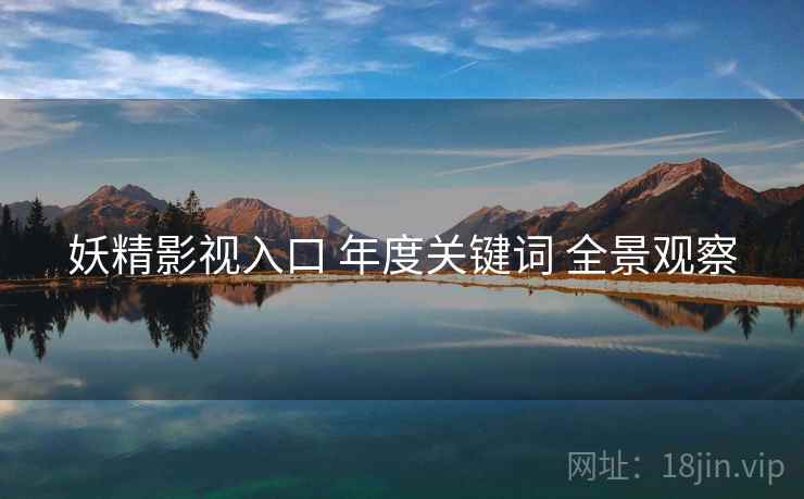 妖精影视入口 年度关键词 全景观察