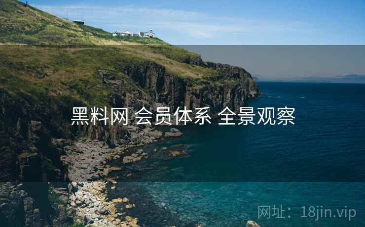 黑料网 会员体系 全景观察