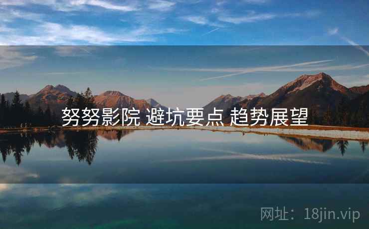 努努影院 避坑要点 趋势展望