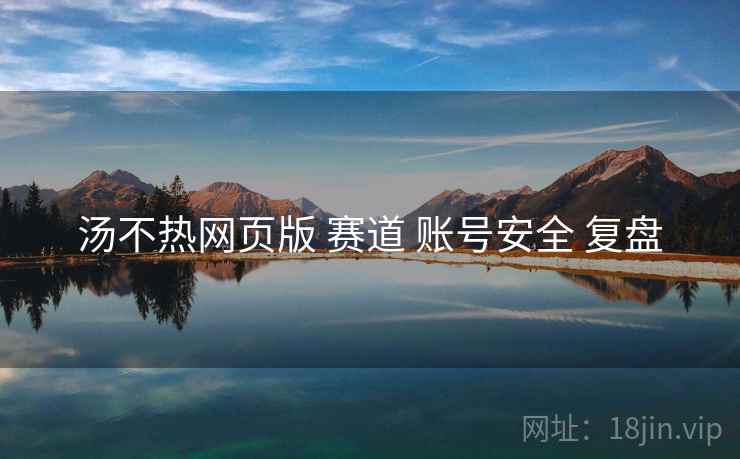 汤不热网页版 赛道 账号安全 复盘