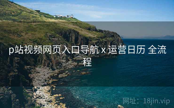 p站视频网页入口导航 x 运营日历 全流程