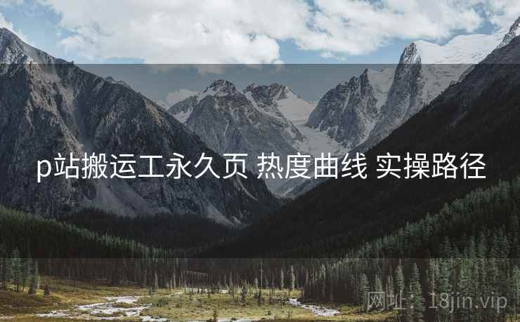 p站搬运工永久页 热度曲线 实操路径