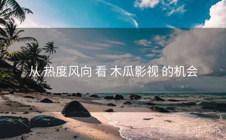 从 热度风向 看 木瓜影视 的机会