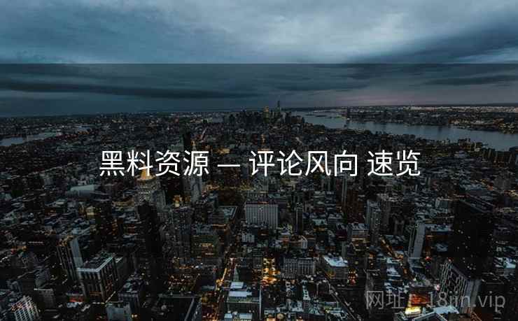 黑料资源 — 评论风向 速览