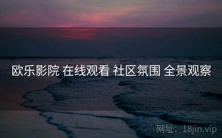 欧乐影院 在线观看 社区氛围 全景观察