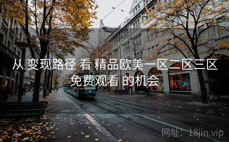 从 变现路径 看 精品欧美一区二区三区免费观看 的机会