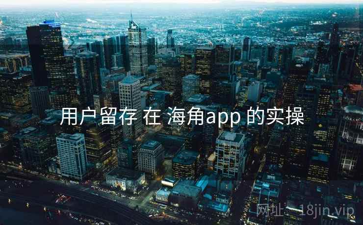 用户留存 在 海角app 的实操