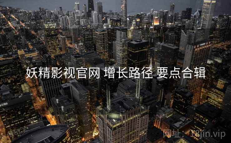 妖精影视官网 增长路径 要点合辑