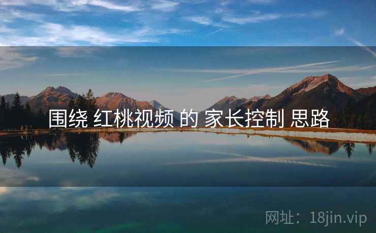 围绕 红桃视频 的 家长控制 思路