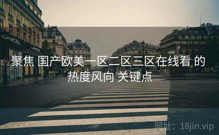 聚焦 国产欧美一区二区三区在线看 的 热度风向 关键点