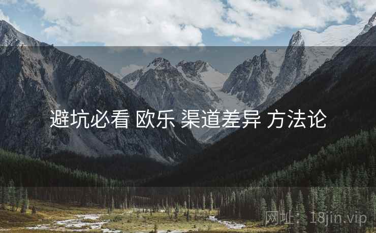 避坑必看 欧乐 渠道差异 方法论
