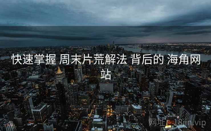 快速掌握 周末片荒解法 背后的 海角网站