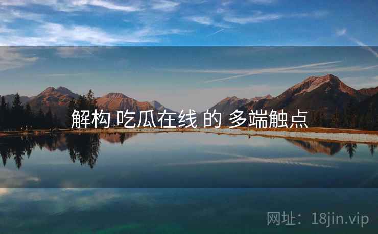 解构 吃瓜在线 的 多端触点