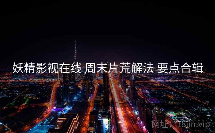 妖精影视在线 周末片荒解法 要点合辑