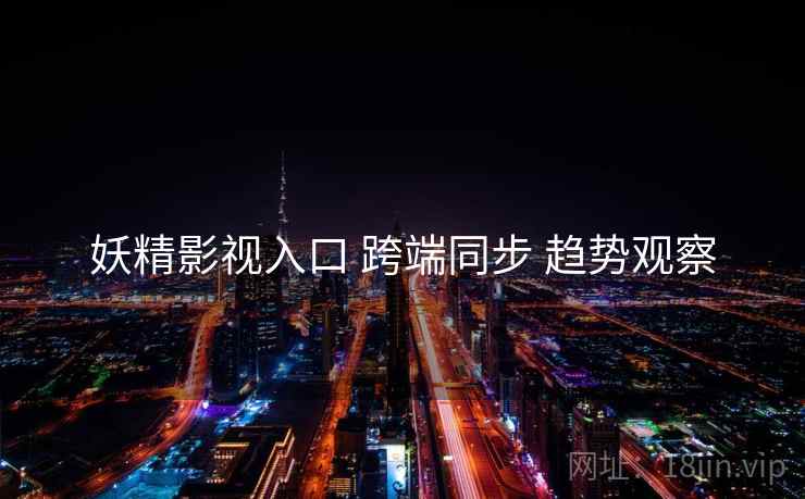 妖精影视入口 跨端同步 趋势观察