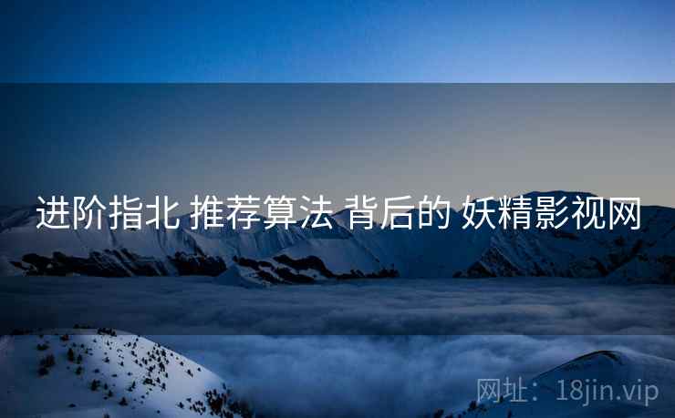 进阶指北 推荐算法 背后的 妖精影视网
