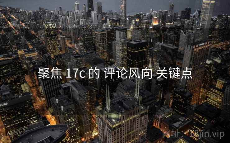 聚焦 17c 的 评论风向 关键点