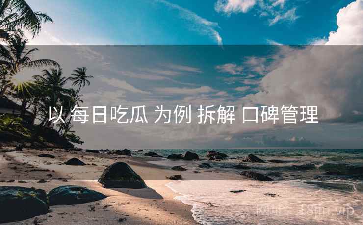 以 每日吃瓜 为例 拆解 口碑管理 以 每日吃瓜 为例 拆解 口碑管理