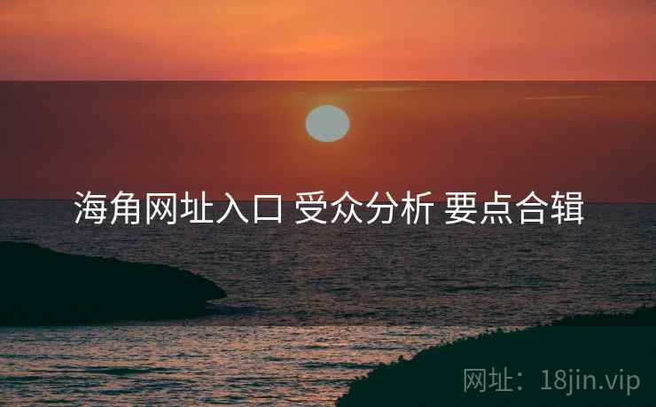 海角网址入口 受众分析 要点合辑 海角网址入口 受众分析 要点合辑